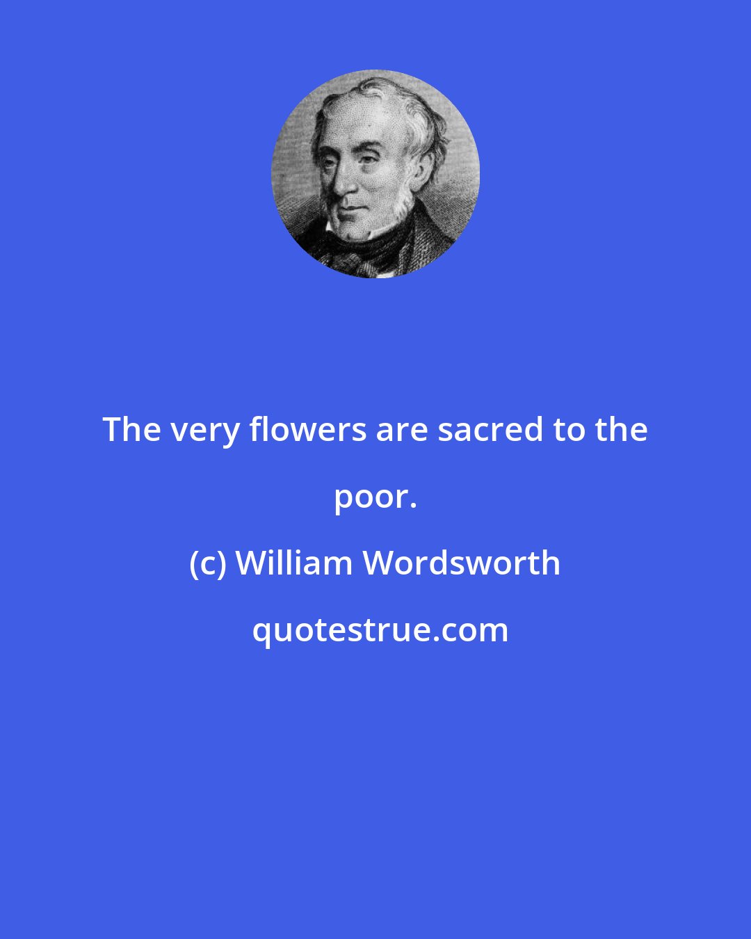 William Wordsworth: The very flowers are sacred to the poor.