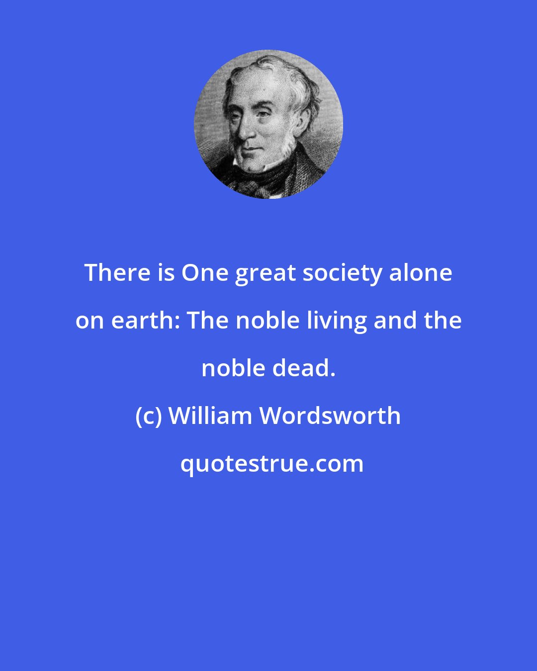 William Wordsworth: There is One great society alone on earth: The noble living and the noble dead.