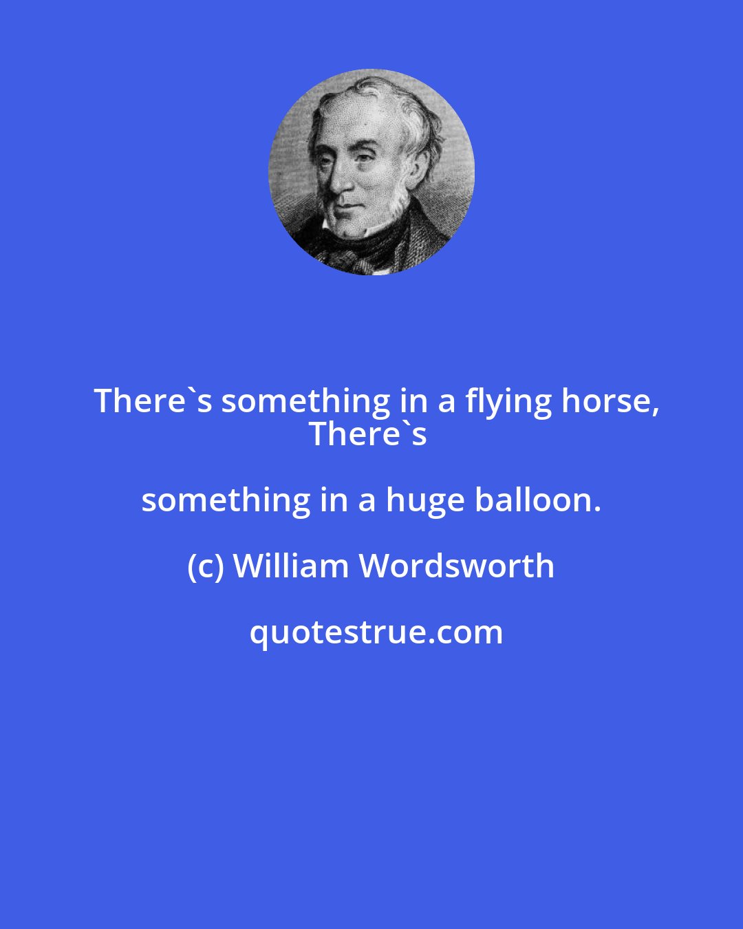 William Wordsworth: There's something in a flying horse,
There's something in a huge balloon.