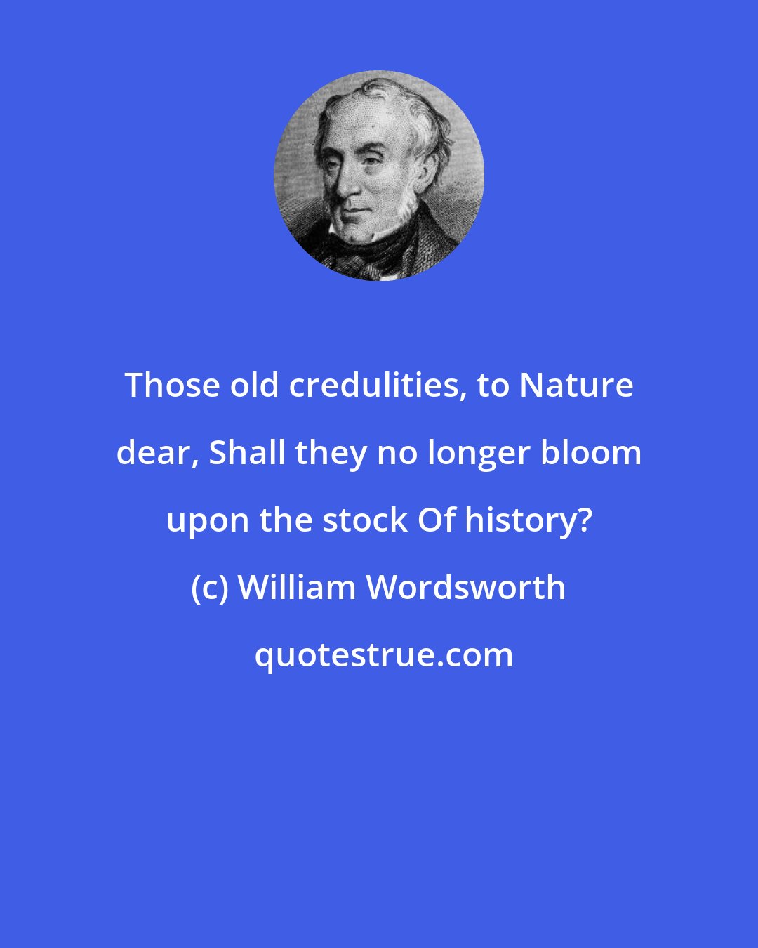 William Wordsworth: Those old credulities, to Nature dear, Shall they no longer bloom upon the stock Of history?