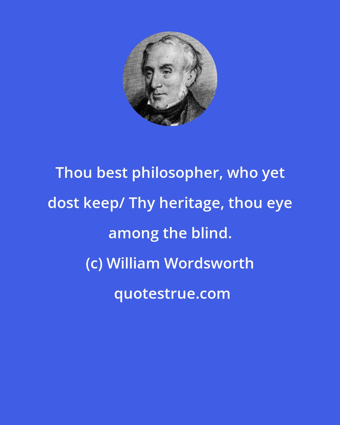 William Wordsworth: Thou best philosopher, who yet dost keep/ Thy heritage, thou eye among the blind.