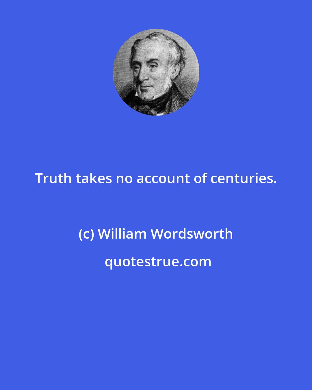 William Wordsworth: Truth takes no account of centuries.