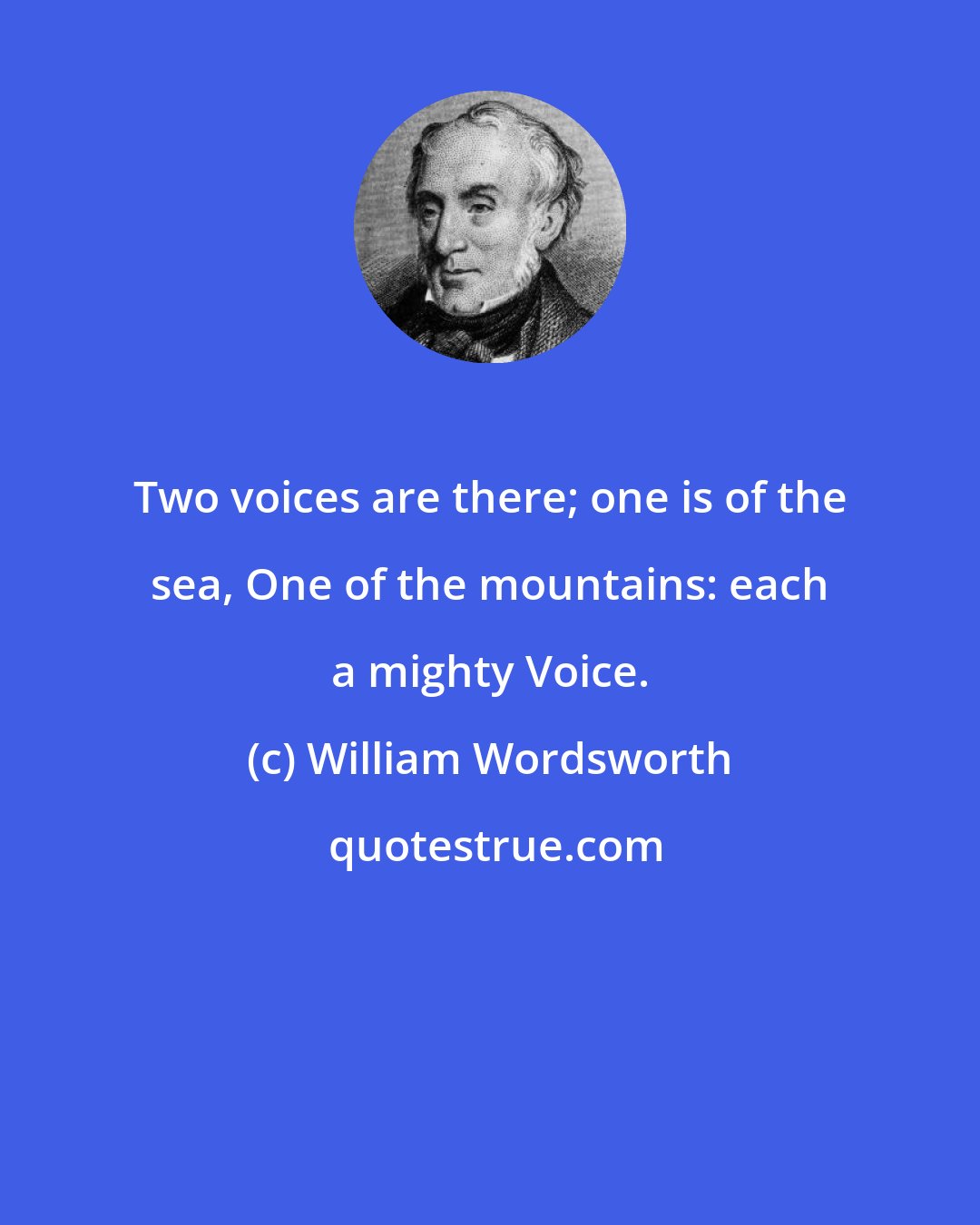 William Wordsworth: Two voices are there; one is of the sea, One of the mountains: each a mighty Voice.