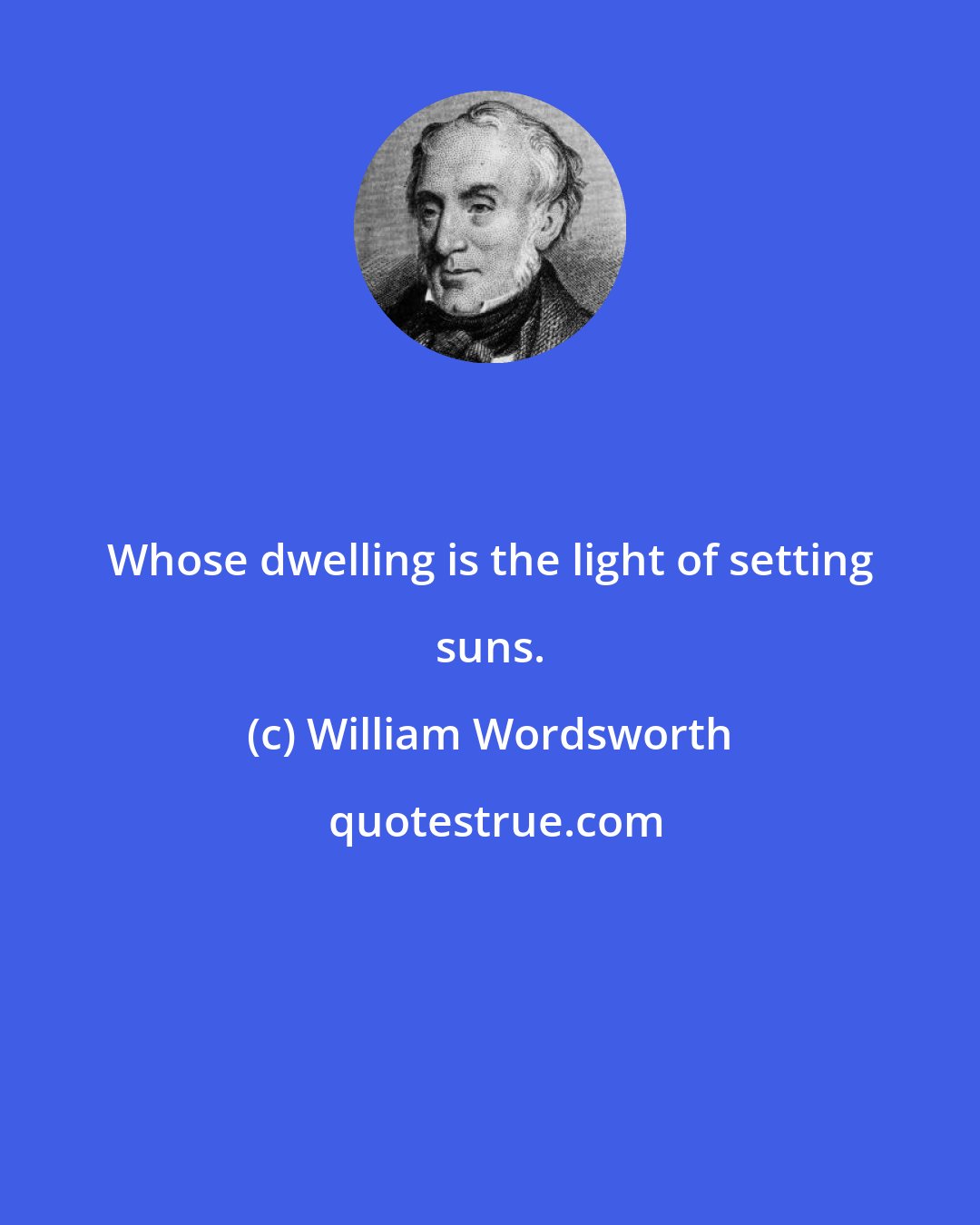 William Wordsworth: Whose dwelling is the light of setting suns.