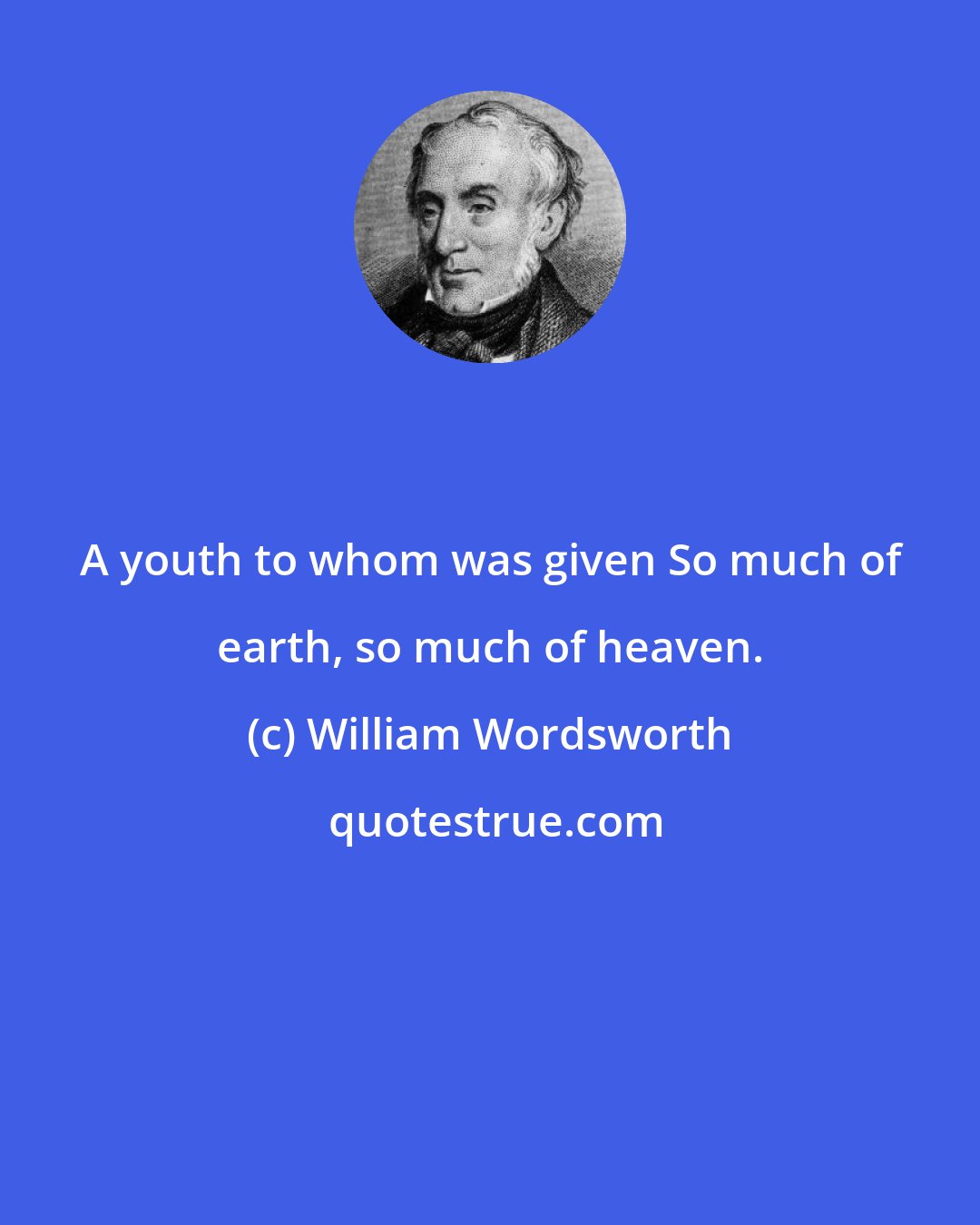 William Wordsworth: A youth to whom was given So much of earth, so much of heaven.