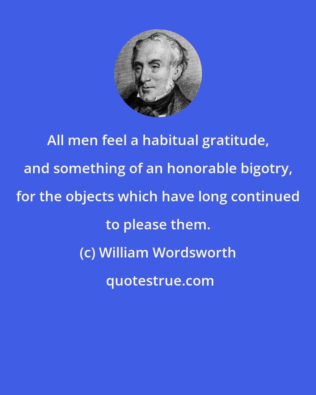 William Wordsworth: All men feel a habitual gratitude, and something of an honorable bigotry, for the objects which have long continued to please them.