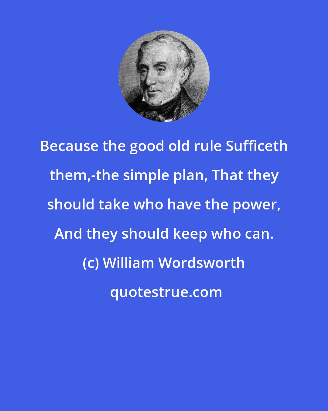 William Wordsworth: Because the good old rule Sufficeth them,-the simple plan, That they should take who have the power, And they should keep who can.