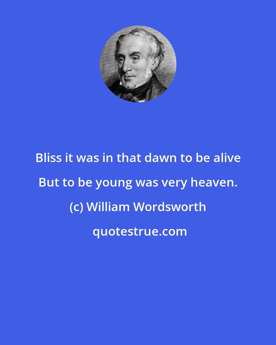 William Wordsworth: Bliss it was in that dawn to be alive But to be young was very heaven.