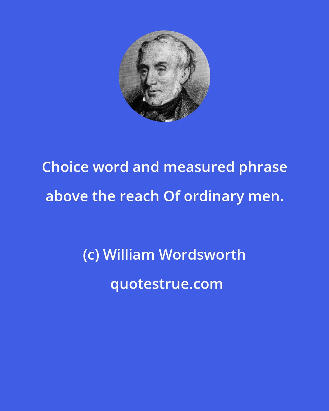 William Wordsworth: Choice word and measured phrase above the reach Of ordinary men.