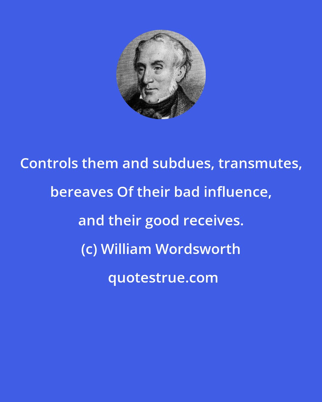 William Wordsworth: Controls them and subdues, transmutes, bereaves Of their bad influence, and their good receives.