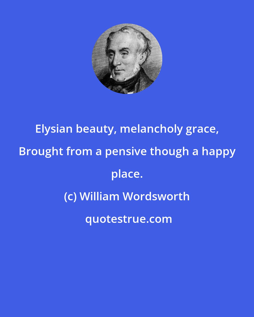 William Wordsworth: Elysian beauty, melancholy grace, Brought from a pensive though a happy place.