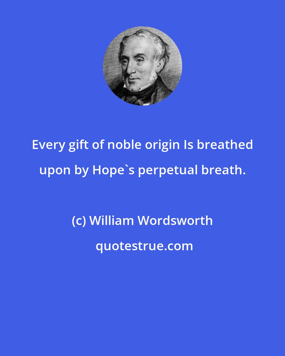 William Wordsworth: Every gift of noble origin Is breathed upon by Hope's perpetual breath.