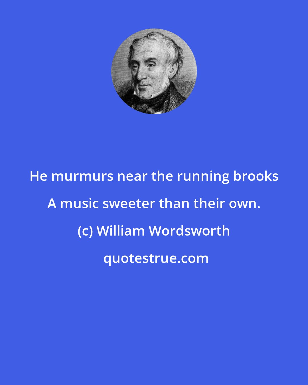 William Wordsworth: He murmurs near the running brooks A music sweeter than their own.