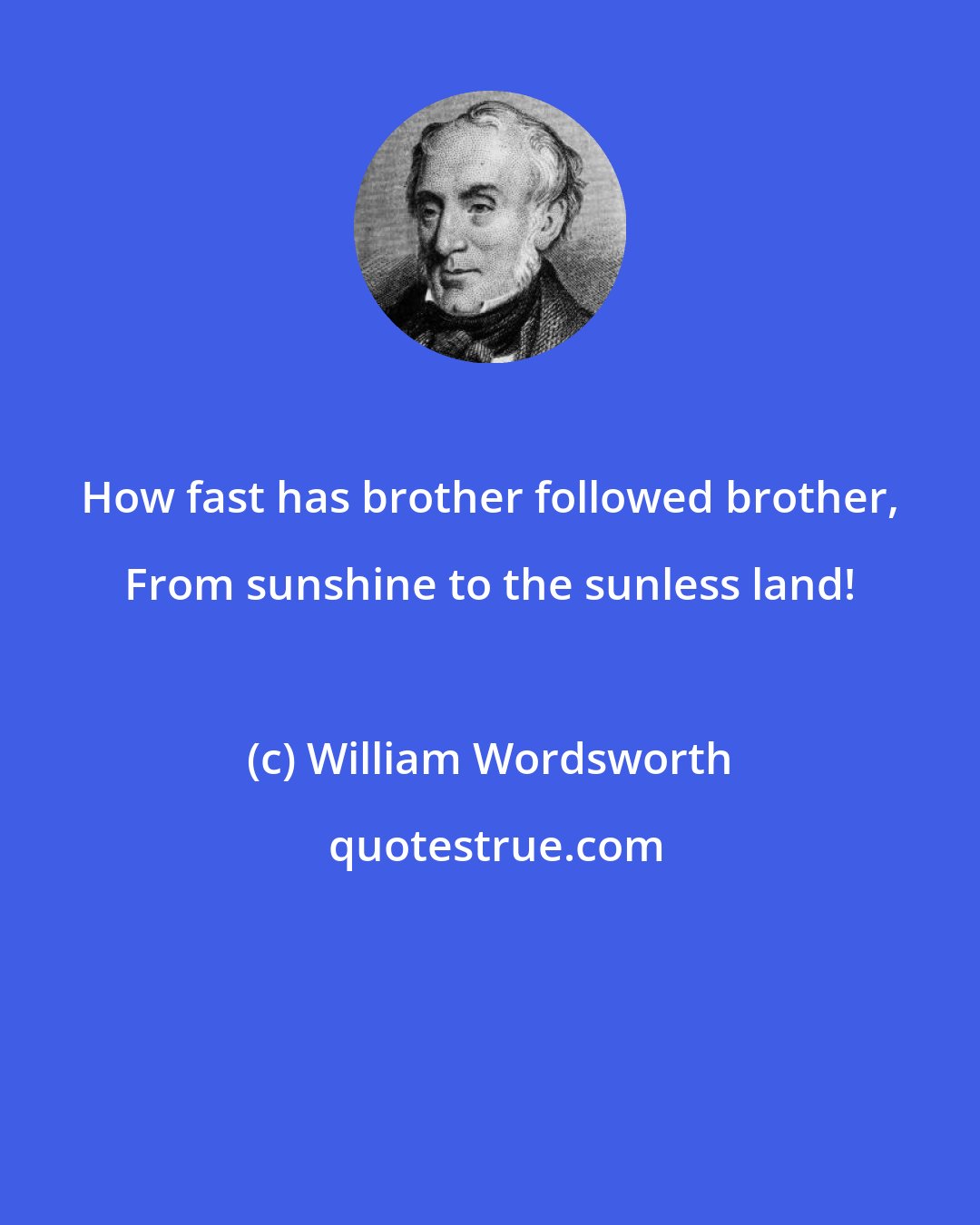 William Wordsworth: How fast has brother followed brother, From sunshine to the sunless land!