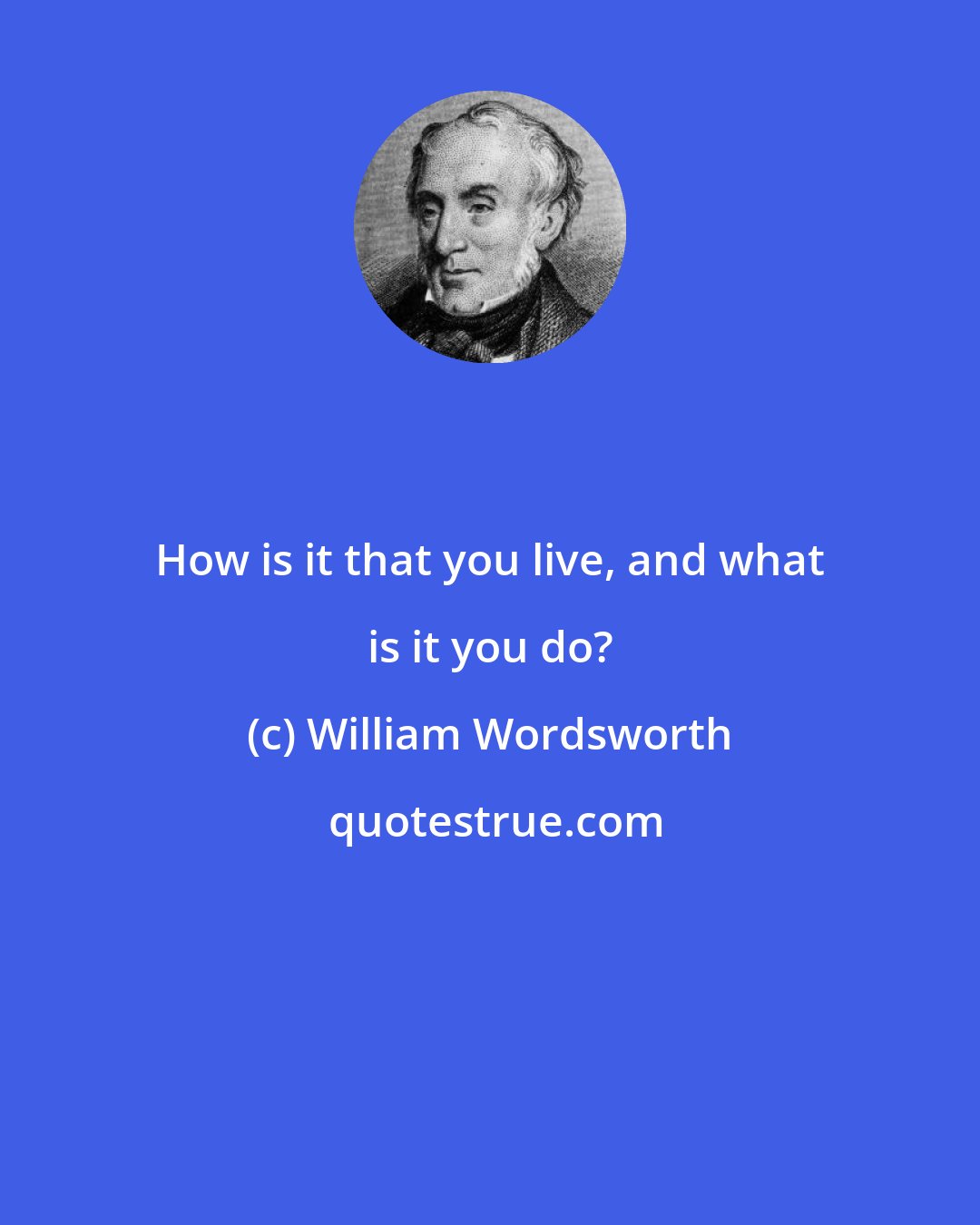 William Wordsworth: How is it that you live, and what is it you do?