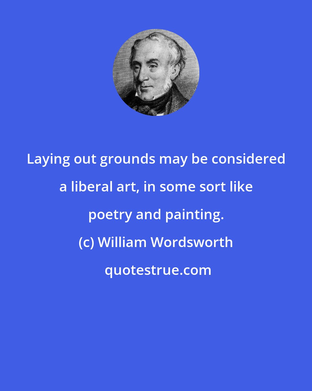 William Wordsworth: Laying out grounds may be considered a liberal art, in some sort like poetry and painting.