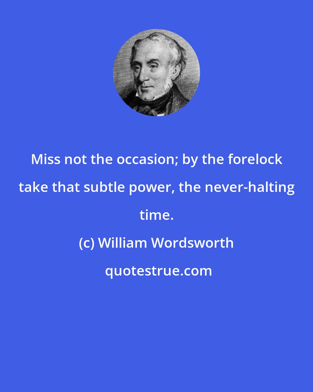 William Wordsworth: Miss not the occasion; by the forelock take that subtle power, the never-halting time.