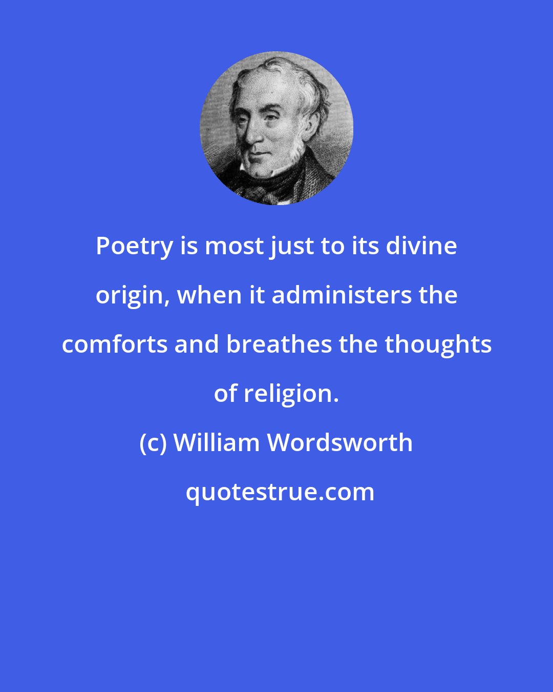 William Wordsworth: Poetry is most just to its divine origin, when it administers the comforts and breathes the thoughts of religion.