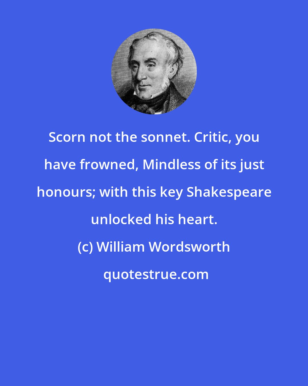 William Wordsworth: Scorn not the sonnet. Critic, you have frowned, Mindless of its just honours; with this key Shakespeare unlocked his heart.