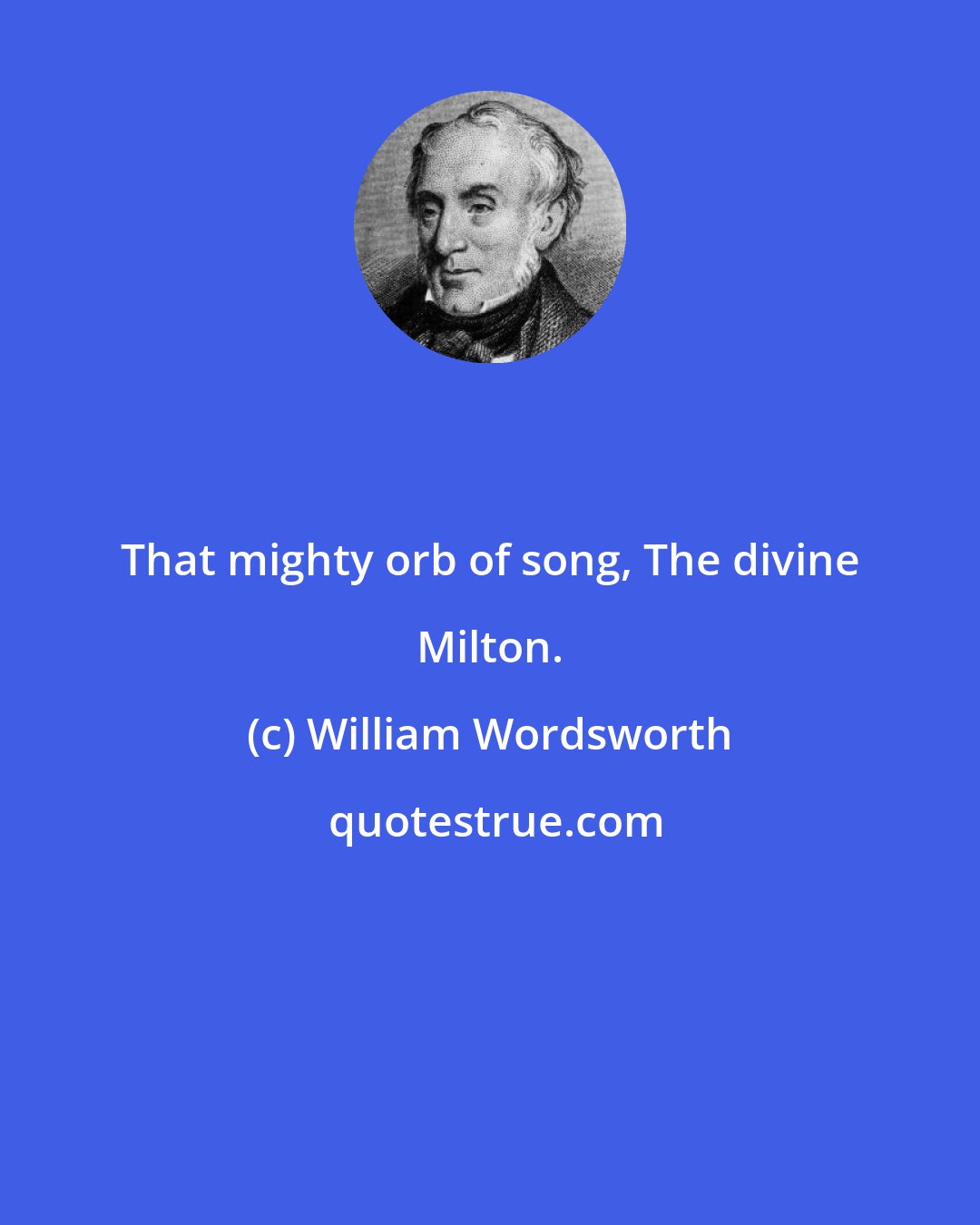 William Wordsworth: That mighty orb of song, The divine Milton.