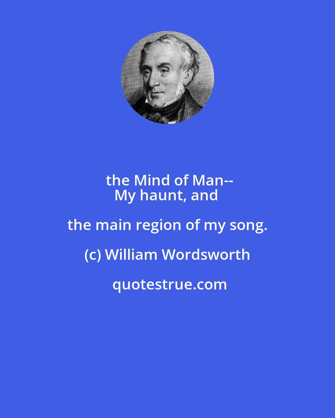 William Wordsworth: the Mind of Man--
My haunt, and the main region of my song.