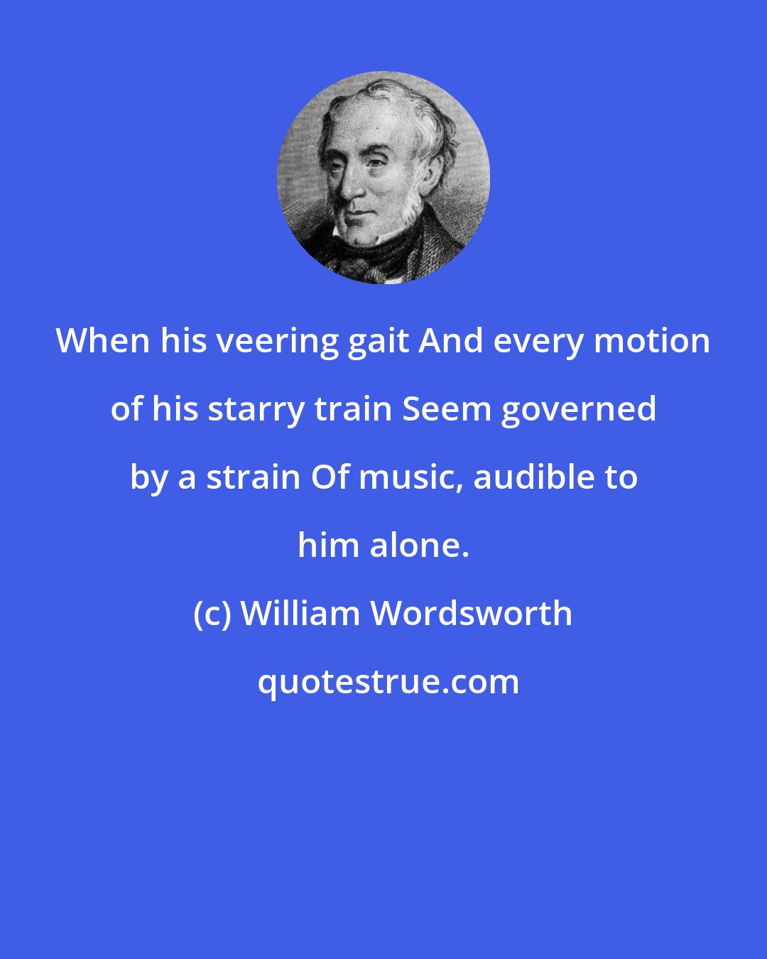 William Wordsworth: When his veering gait And every motion of his starry train Seem governed by a strain Of music, audible to him alone.