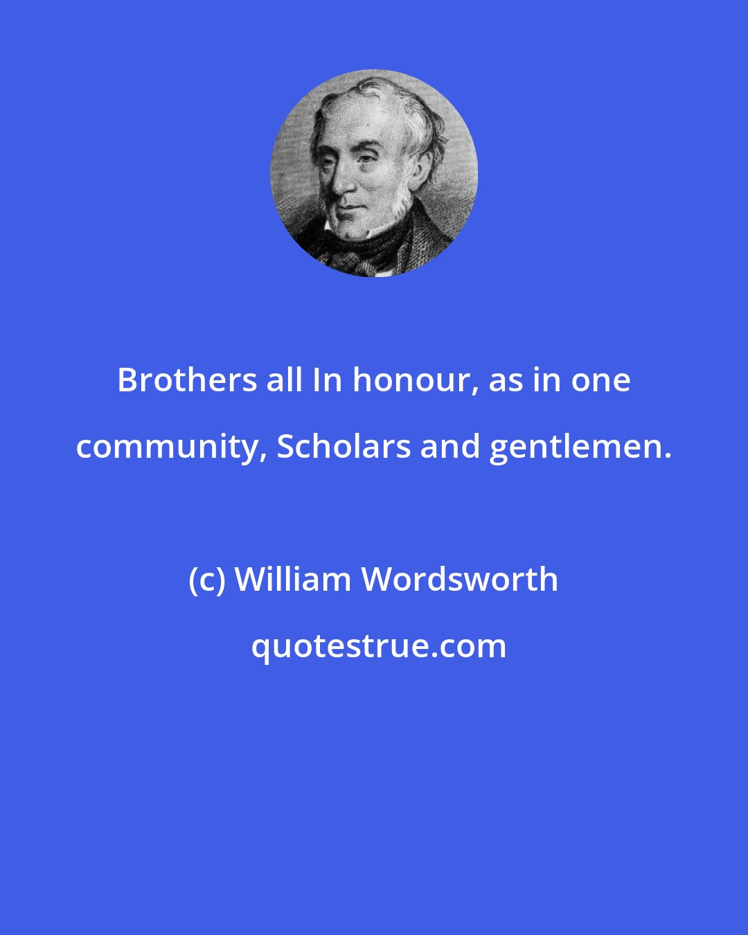 William Wordsworth: Brothers all In honour, as in one community, Scholars and gentlemen.