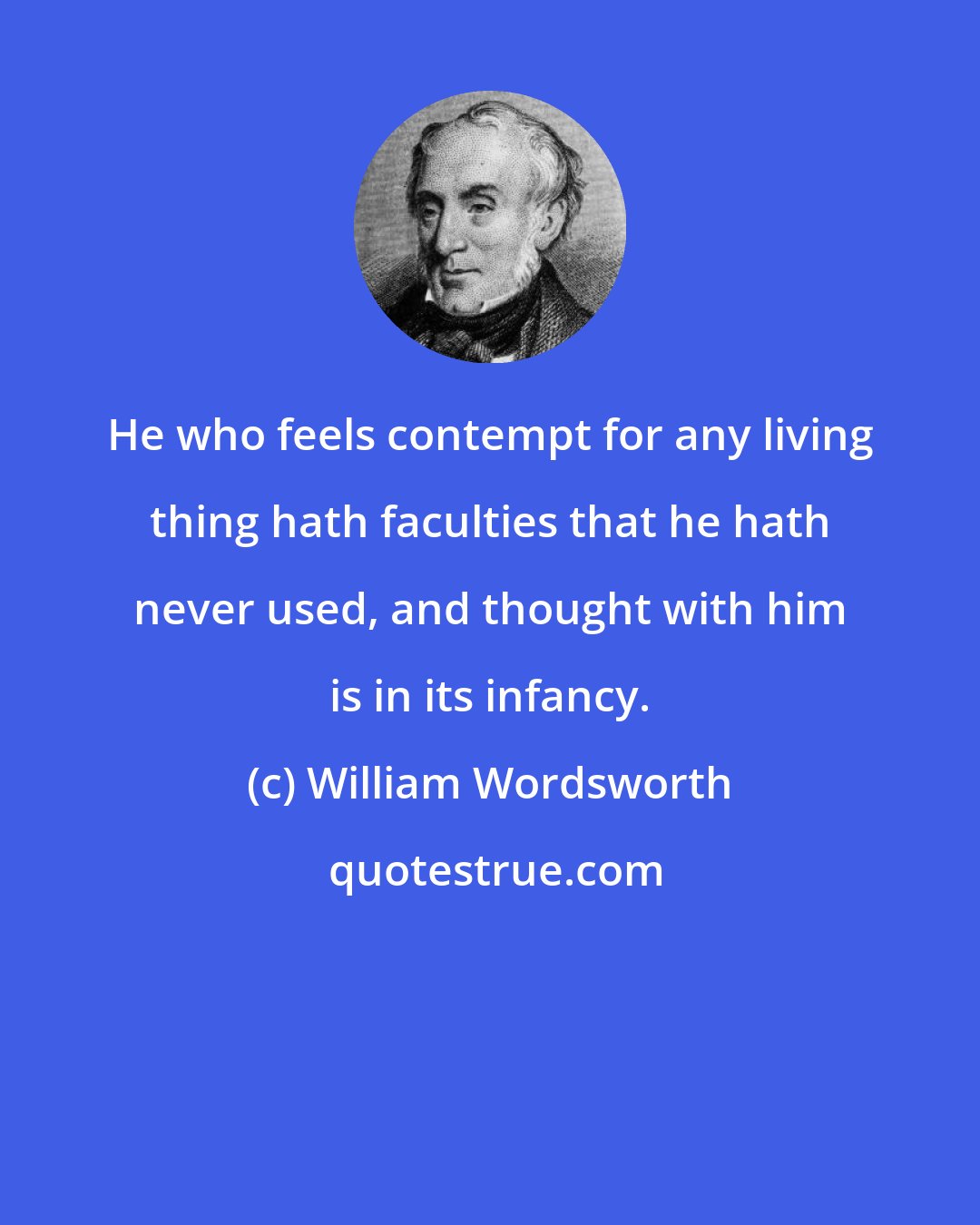 William Wordsworth: He who feels contempt for any living thing hath faculties that he hath never used, and thought with him is in its infancy.