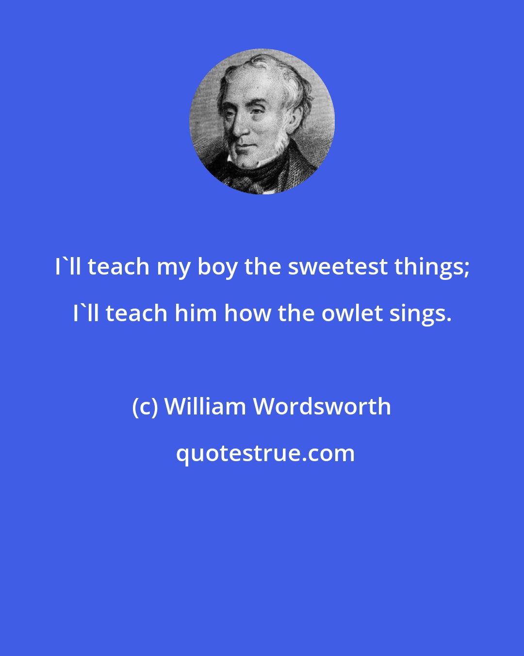 William Wordsworth: I'll teach my boy the sweetest things; I'll teach him how the owlet sings.