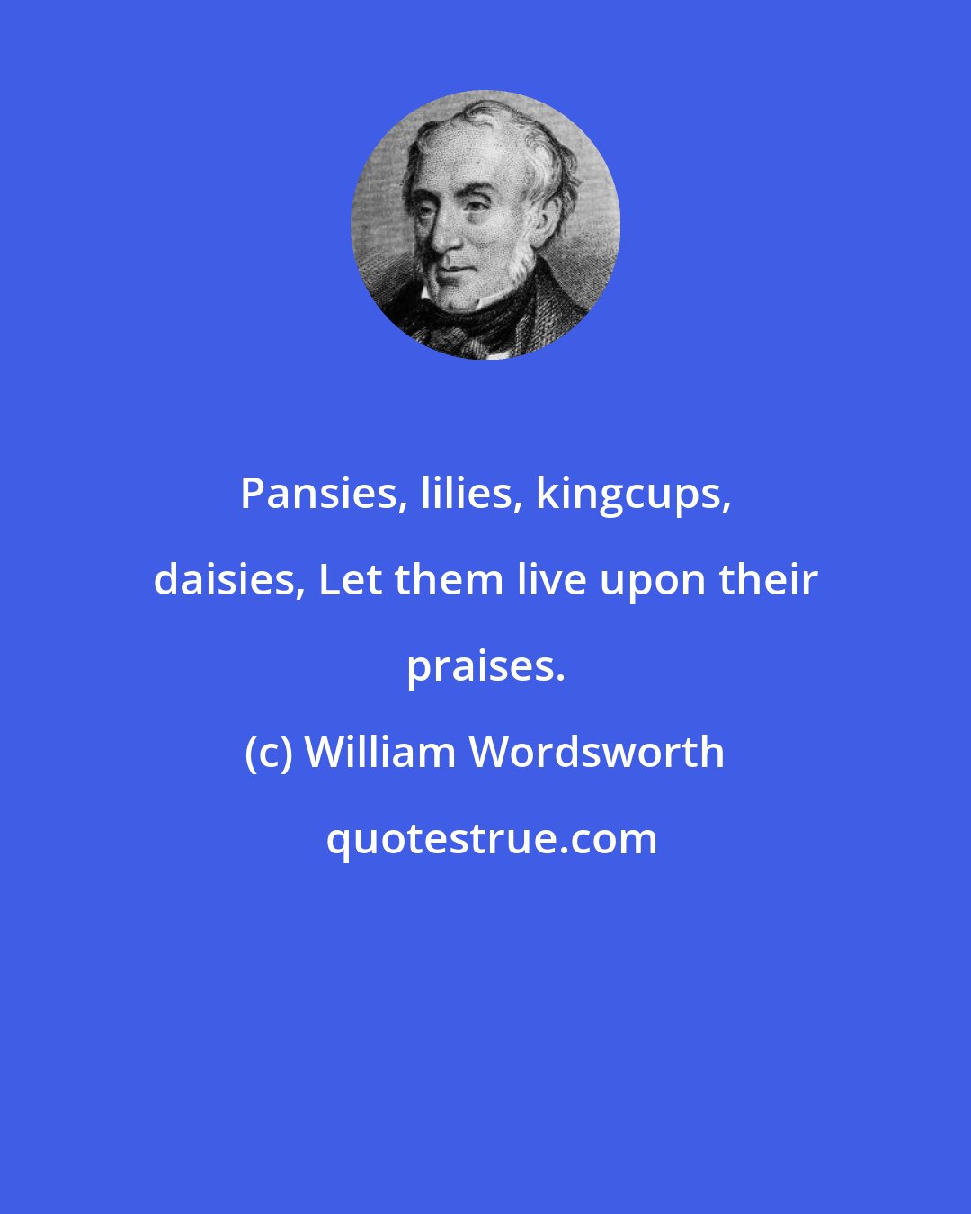 William Wordsworth: Pansies, lilies, kingcups, daisies, Let them live upon their praises.