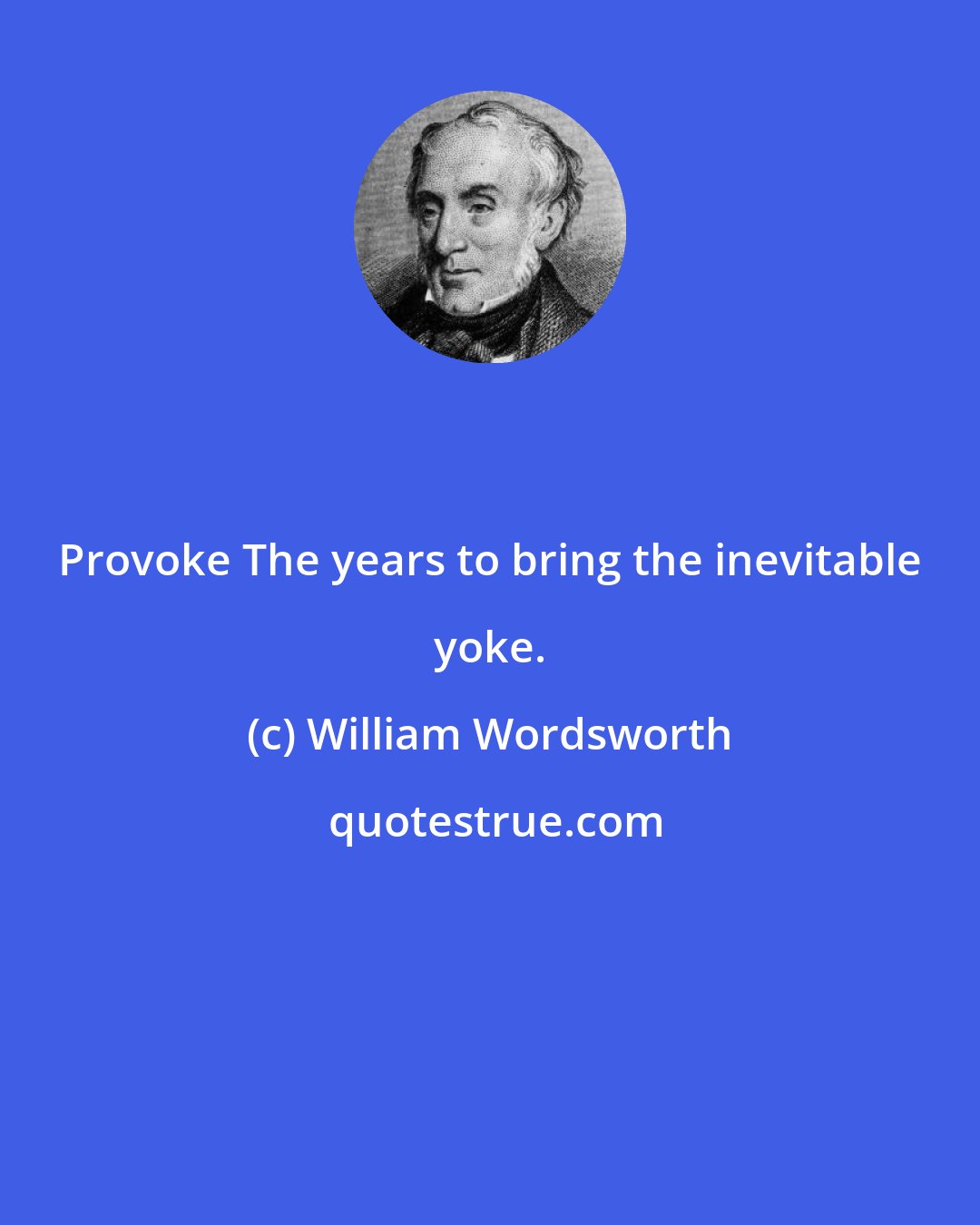 William Wordsworth: Provoke The years to bring the inevitable yoke.