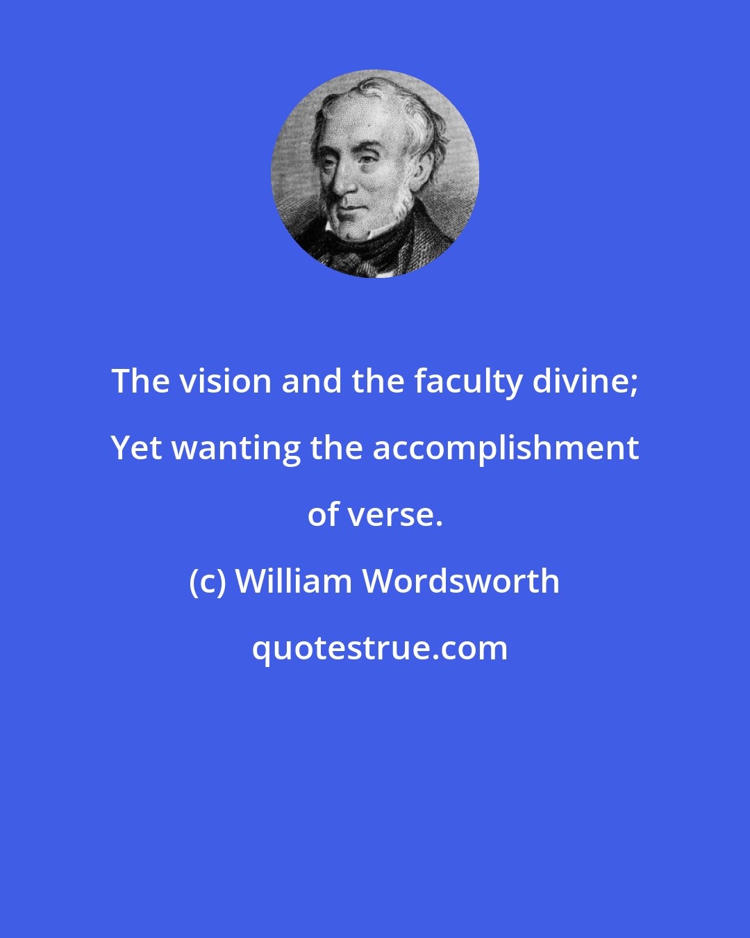 William Wordsworth: The vision and the faculty divine; Yet wanting the accomplishment of verse.