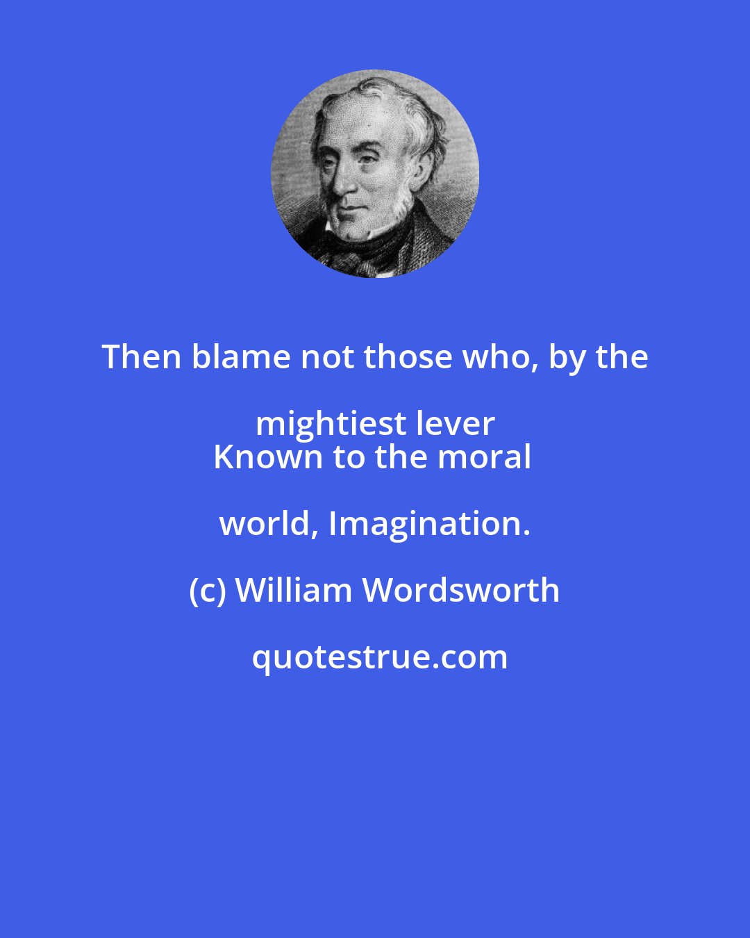 William Wordsworth: Then blame not those who, by the mightiest lever 
Known to the moral world, Imagination.