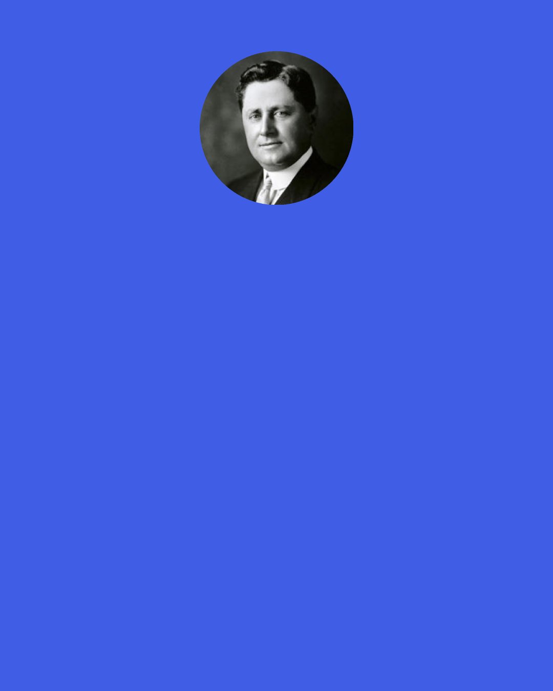 William Wrigley, Jr.: I market for the same reason a pilot keeps his engines running once he is off the ground.