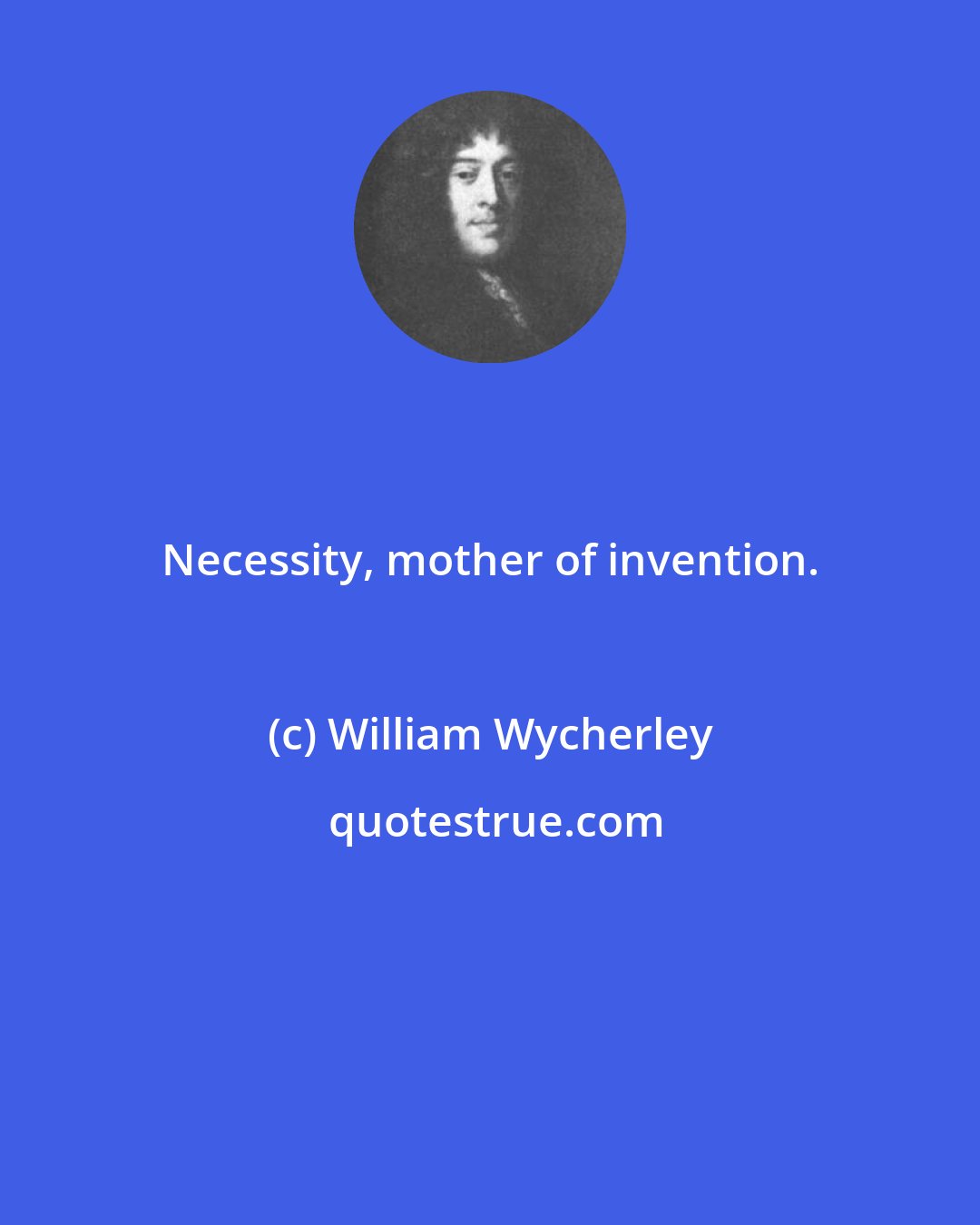 William Wycherley: Necessity, mother of invention.