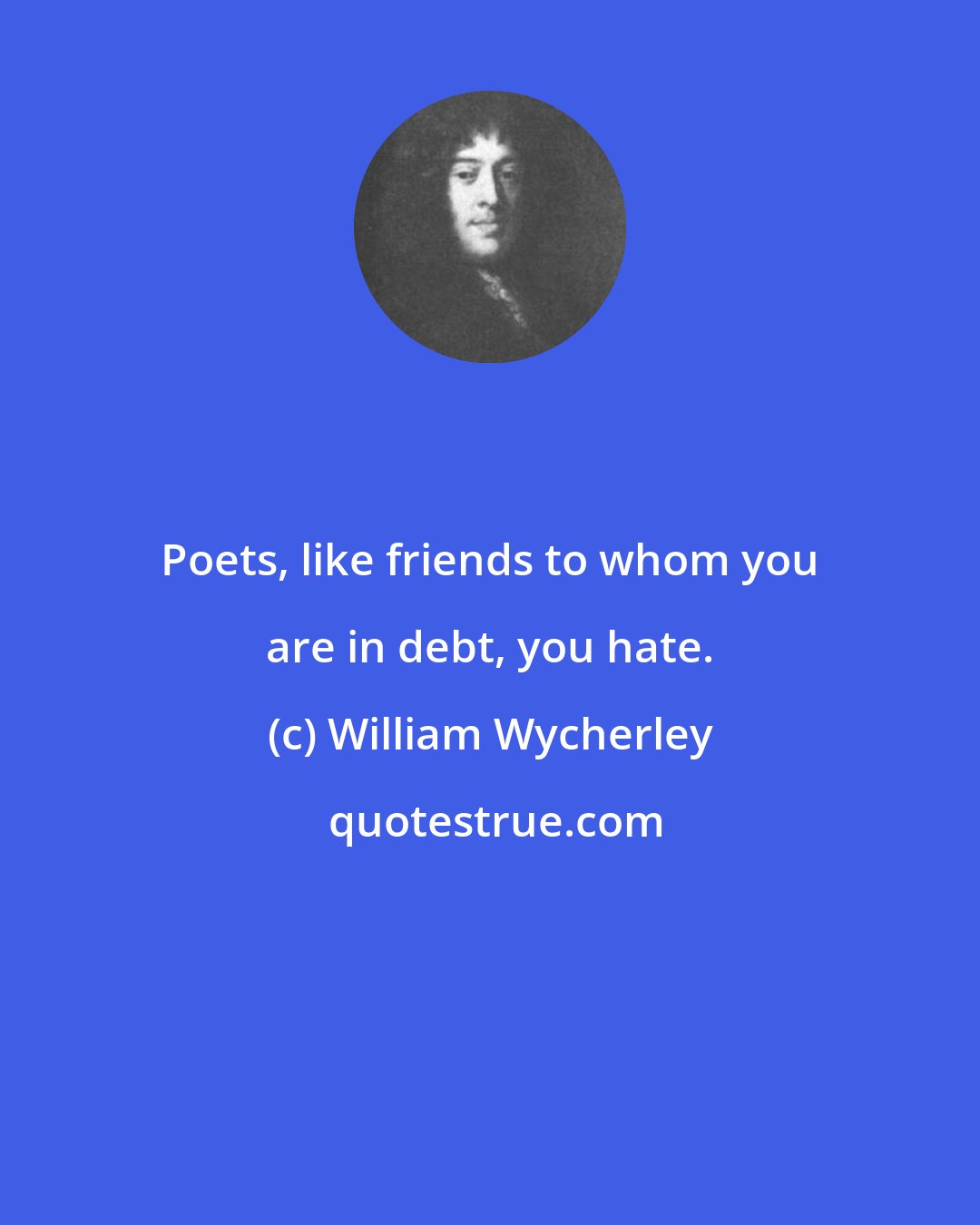 William Wycherley: Poets, like friends to whom you are in debt, you hate.