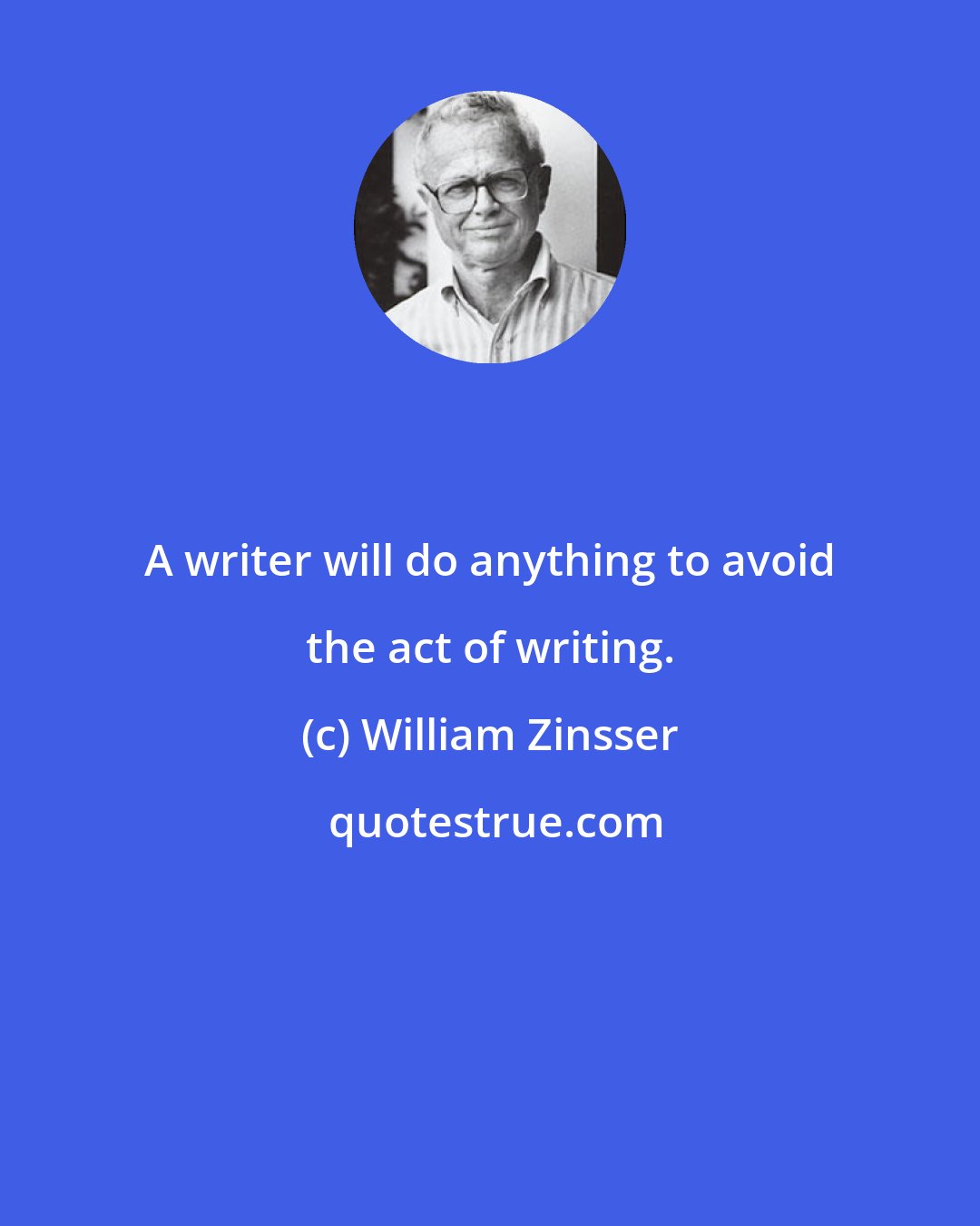 William Zinsser: A writer will do anything to avoid the act of writing.