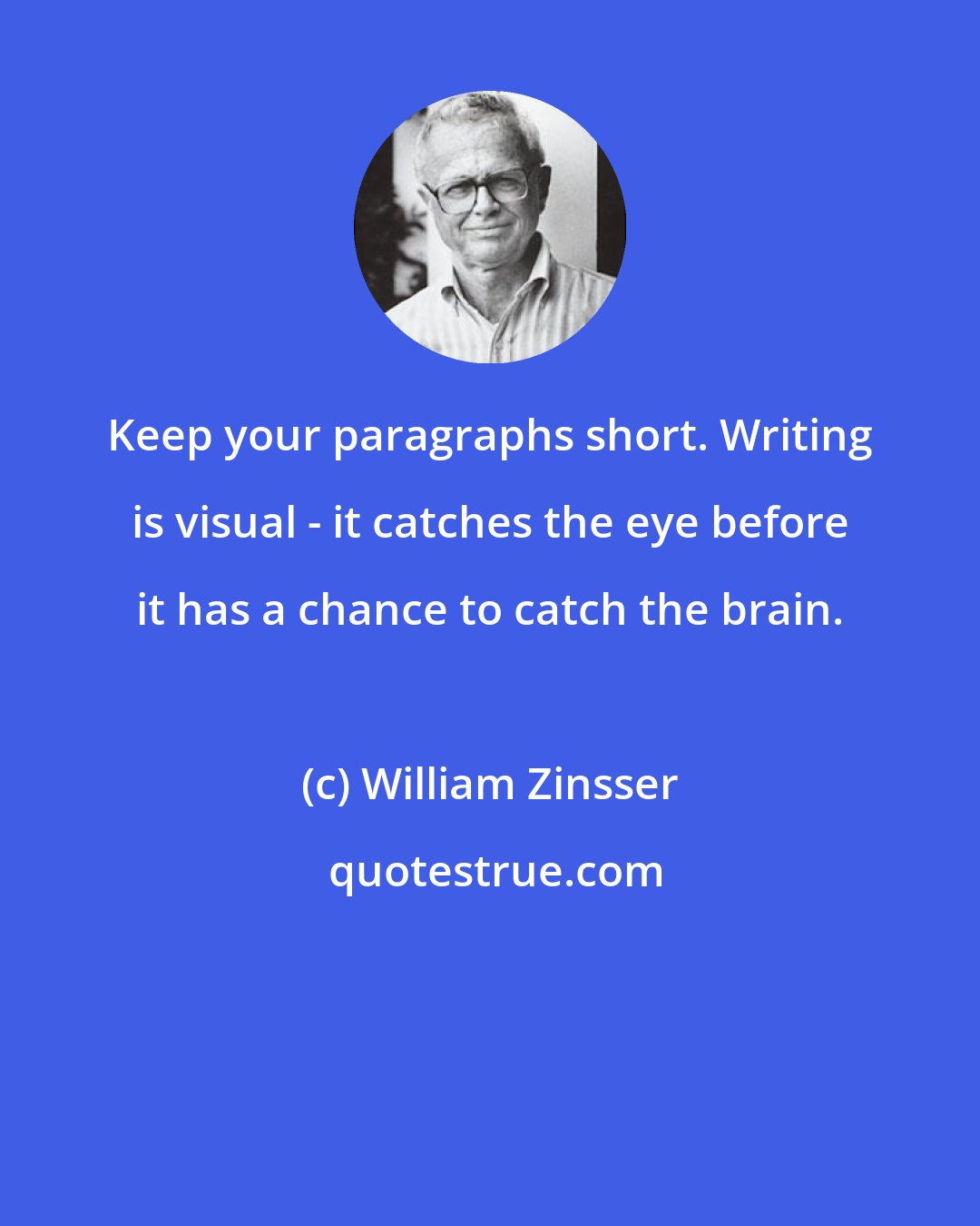 William Zinsser: Keep your paragraphs short. Writing is visual - it catches the eye before it has a chance to catch the brain.