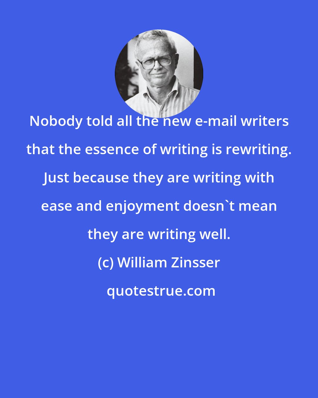 William Zinsser: Nobody told all the new e-mail writers that the essence of writing is rewriting. Just because they are writing with ease and enjoyment doesn't mean they are writing well.