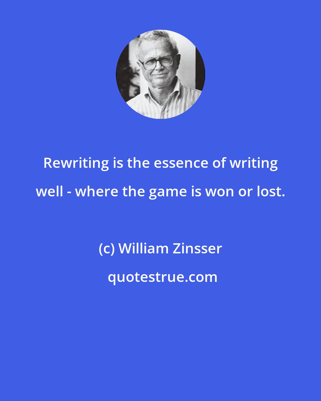 William Zinsser: Rewriting is the essence of writing well - where the game is won or lost.