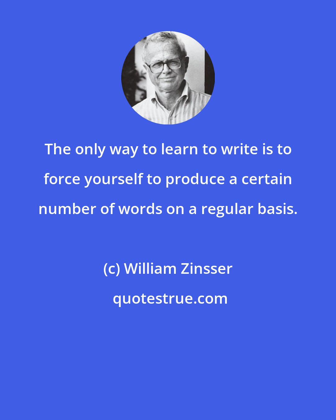 William Zinsser: The only way to learn to write is to force yourself to produce a certain number of words on a regular basis.