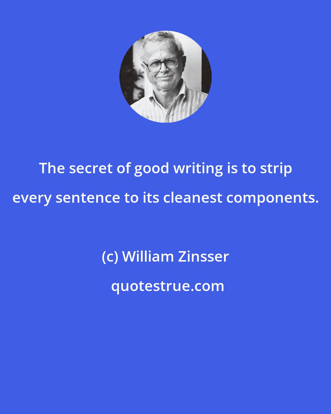 William Zinsser: The secret of good writing is to strip every sentence to its cleanest components.