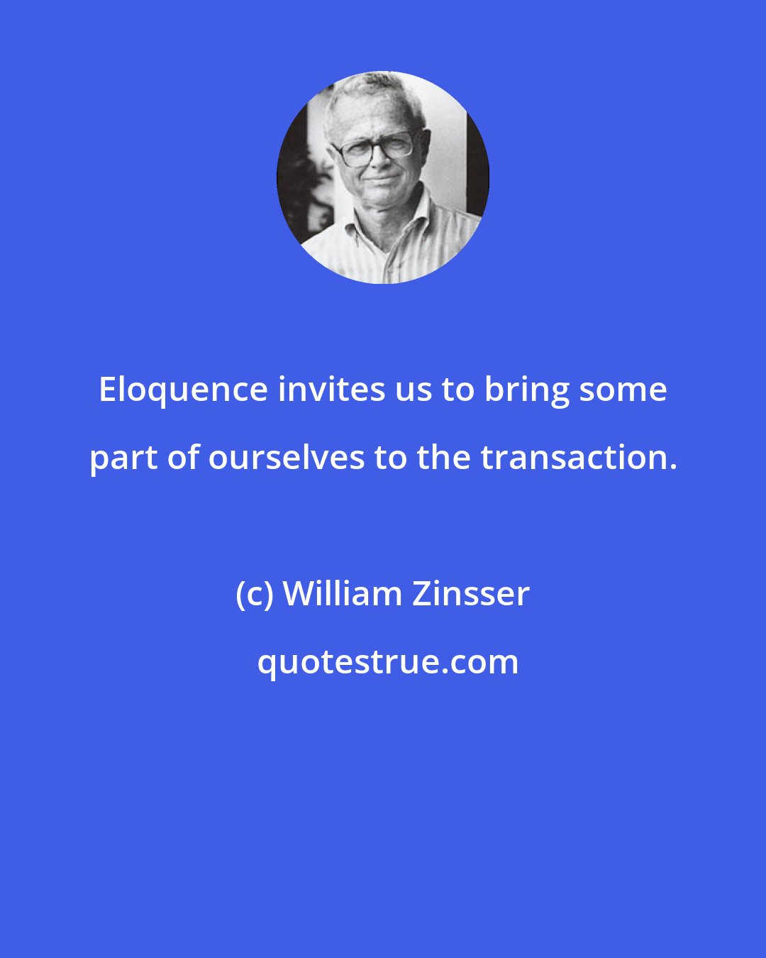 William Zinsser: Eloquence invites us to bring some part of ourselves to the transaction.