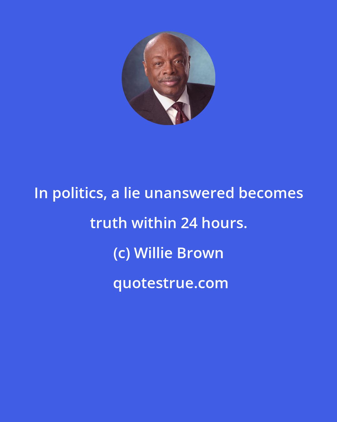 Willie Brown: In politics, a lie unanswered becomes truth within 24 hours.