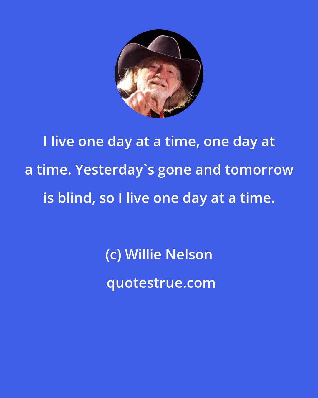 Willie Nelson: I live one day at a time, one day at a time. Yesterday's gone and tomorrow is blind, so I live one day at a time.