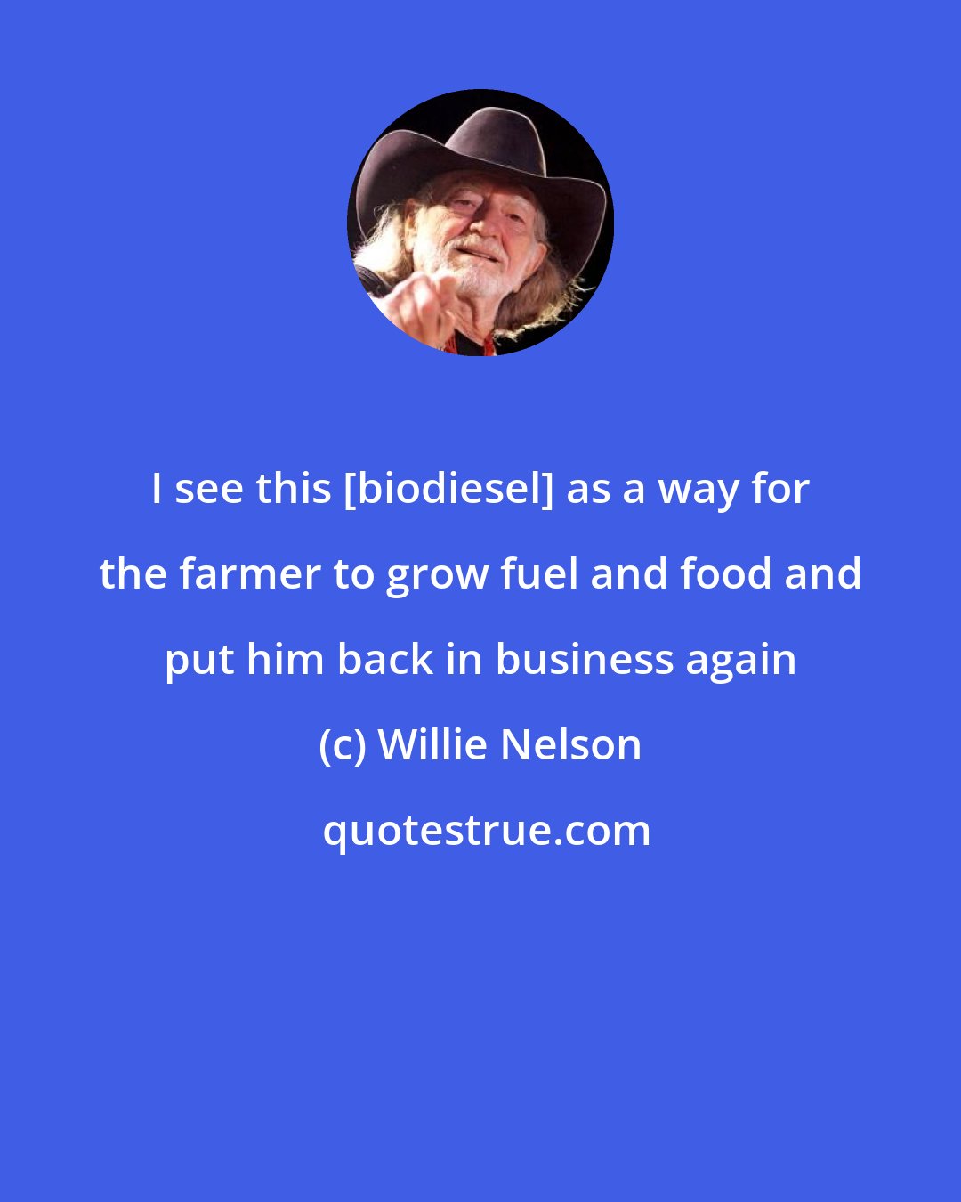 Willie Nelson: I see this [biodiesel] as a way for the farmer to grow fuel and food and put him back in business again