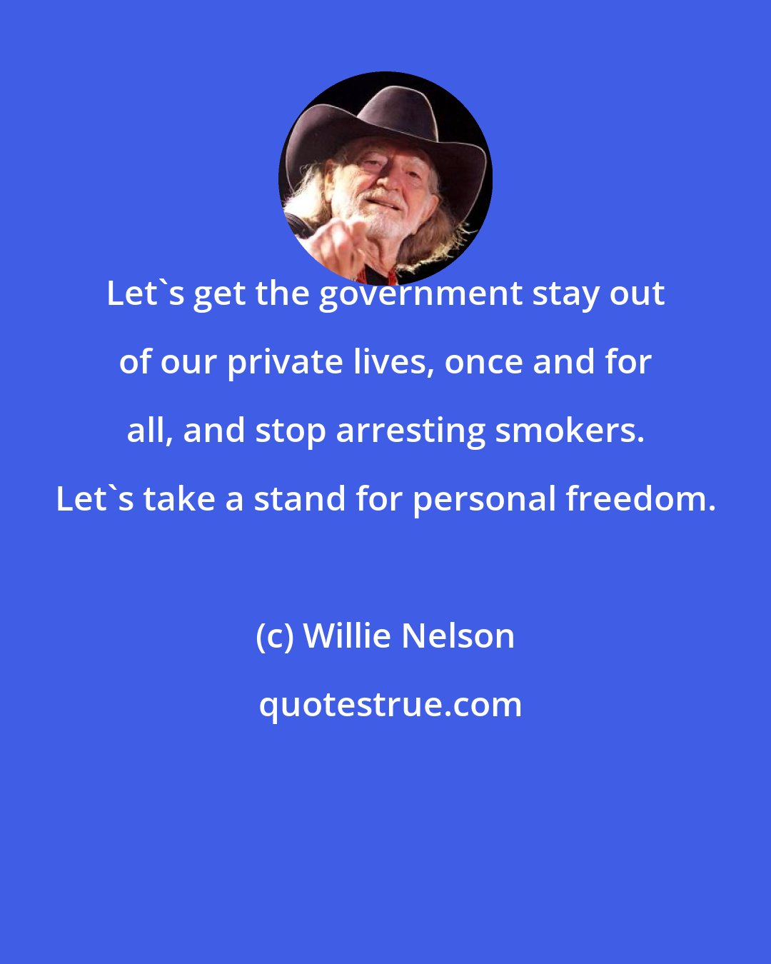 Willie Nelson: Let's get the government stay out of our private lives, once and for all, and stop arresting smokers. Let's take a stand for personal freedom.