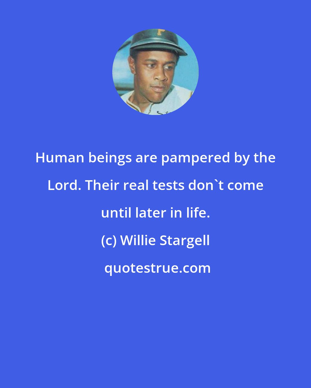 Willie Stargell: Human beings are pampered by the Lord. Their real tests don't come until later in life.