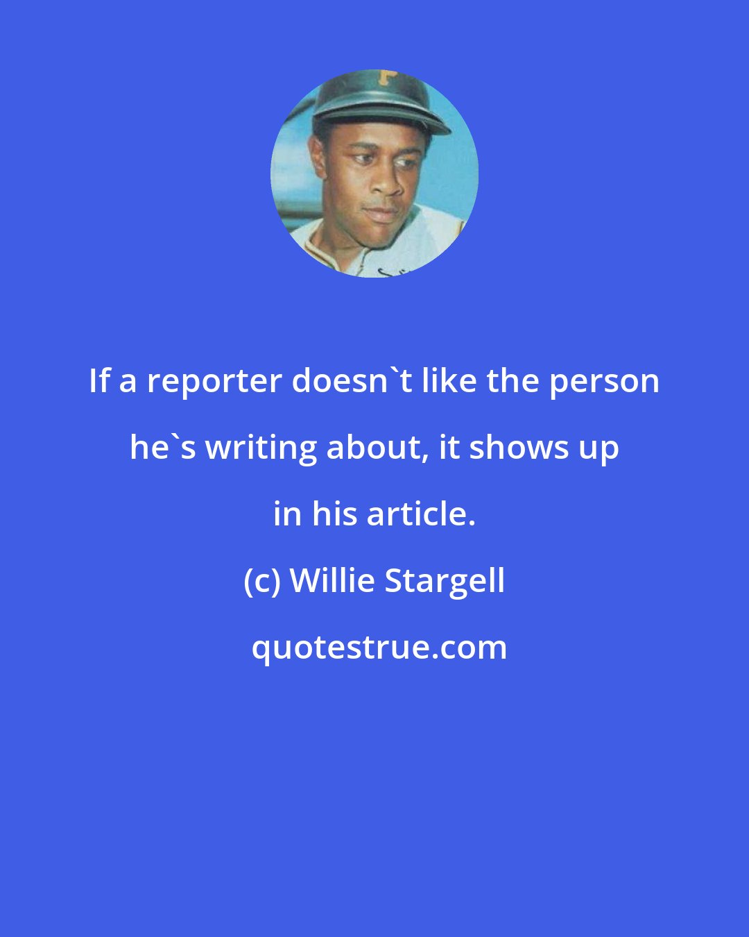 Willie Stargell: If a reporter doesn't like the person he's writing about, it shows up in his article.