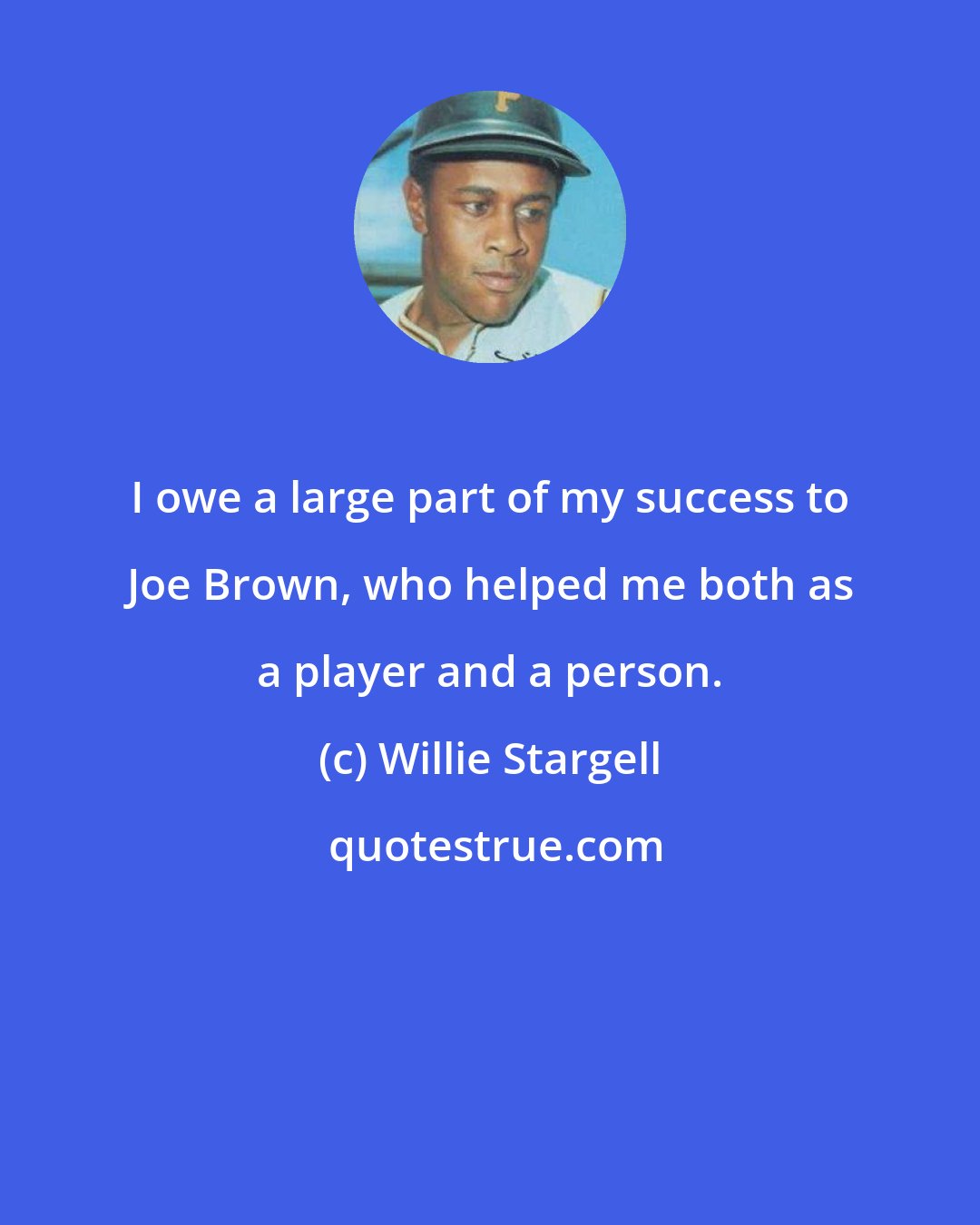 Willie Stargell: I owe a large part of my success to Joe Brown, who helped me both as a player and a person.